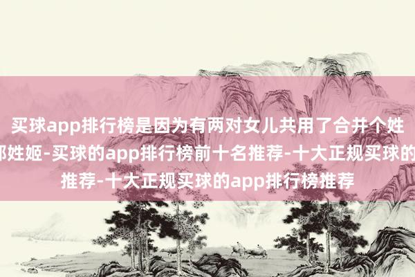 买球app排行榜是因为有两对女儿共用了合并个姓——青阳和苍林都姓姬-买球的app排行榜前十名推荐-十大正规买球的app排行榜推荐