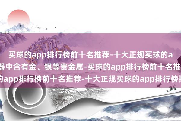 买球的app排行榜前十名推荐-十大正规买球的app排行榜推荐电子电器中含有金、银等贵金属-买球的app排行榜前十名推荐-十大正规买球的app排行榜推荐