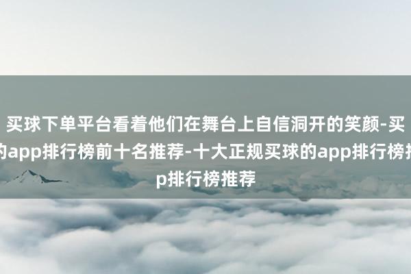 买球下单平台看着他们在舞台上自信洞开的笑颜-买球的app排行榜前十名推荐-十大正规买球的app排行榜推荐