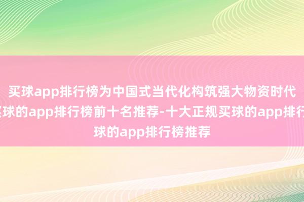 买球app排行榜为中国式当代化构筑强大物资时代基础-买球的app排行榜前十名推荐-十大正规买球的app排行榜推荐
