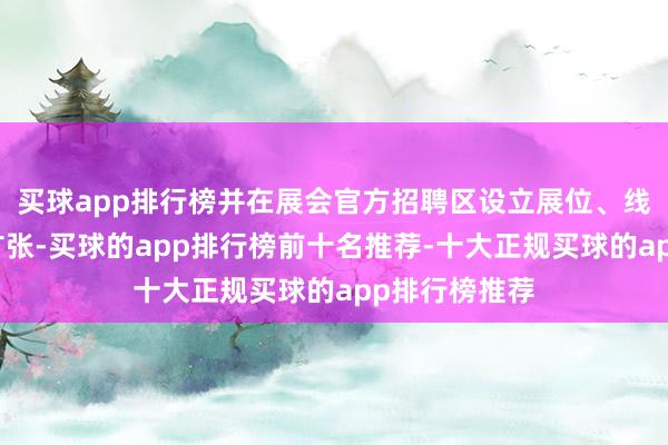 买球app排行榜并在展会官方招聘区设立展位、线上平台同步扩张-买球的app排行榜前十名推荐-十大正规买球的app排行榜推荐