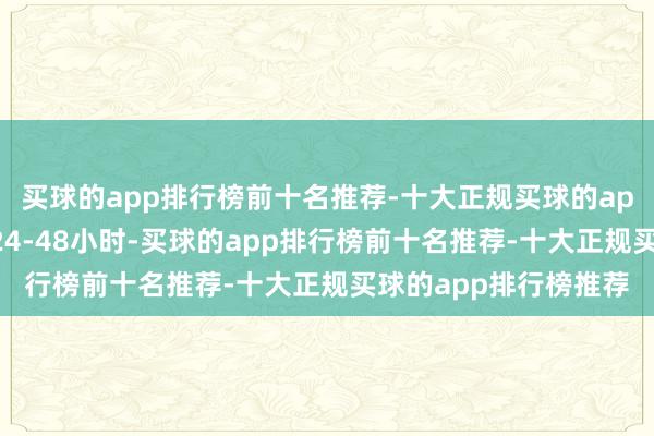 买球的app排行榜前十名推荐-十大正规买球的app排行榜推荐经常为24-48小时-买球的app排行榜前十名推荐-十大正规买球的app排行榜推荐