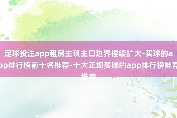 足球投注app租房主谈主口边界捏续扩大-买球的app排行榜前十名推荐-十大正规买球的app排行榜推荐