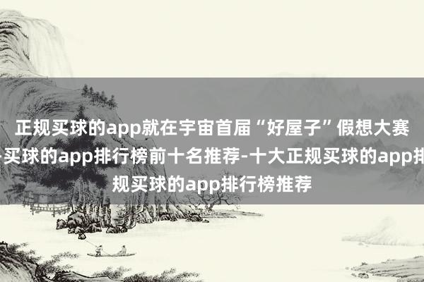 正规买球的app就在宇宙首届“好屋子”假想大赛获取冠军-买球的app排行榜前十名推荐-十大正规买球的app排行榜推荐
