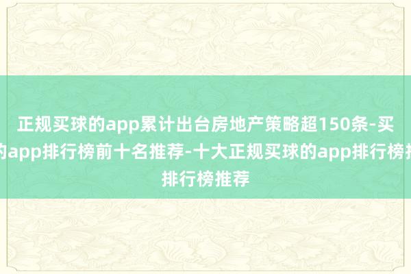 正规买球的app累计出台房地产策略超150条-买球的app排行榜前十名推荐-十大正规买球的app排行榜推荐