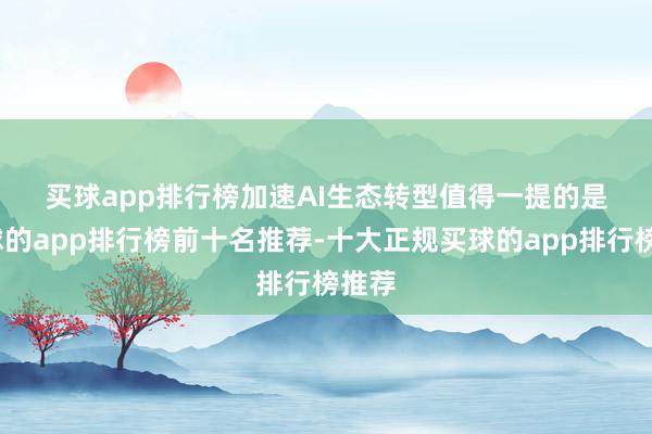 买球app排行榜 加速AI生态转型 值得一提的是-买球的app排行榜前十名推荐-十大正规买球的app排行榜推荐