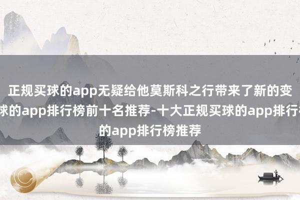 正规买球的app无疑给他莫斯科之行带来了新的变数-买球的app排行榜前十名推荐-十大正规买球的app排行榜推荐