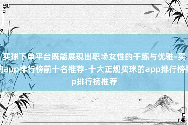 买球下单平台既能展现出职场女性的干练与优雅-买球的app排行榜前十名推荐-十大正规买球的app排行榜推荐