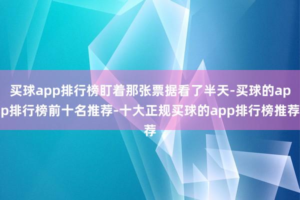 买球app排行榜盯着那张票据看了半天-买球的app排行榜前十名推荐-十大正规买球的app排行榜推荐