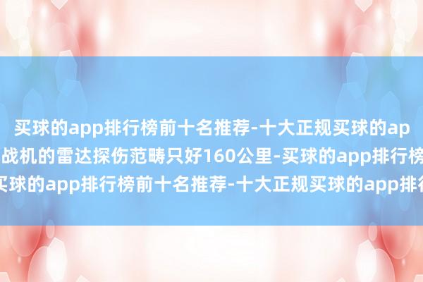 买球的app排行榜前十名推荐-十大正规买球的app排行榜推荐而印度阵风战机的雷达探伤范畴只好160公里-买球的app排行榜前十名推荐-十大正规买球的app排行榜推荐