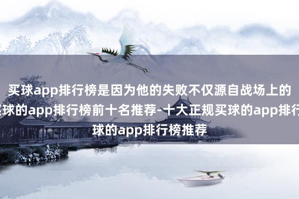 买球app排行榜是因为他的失败不仅源自战场上的连败-买球的app排行榜前十名推荐-十大正规买球的app排行榜推荐